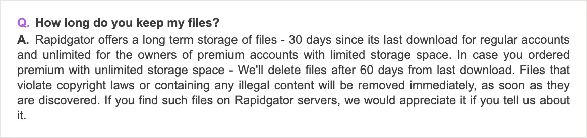 Rapidgator's official FAQ. Regular accounts keep files for 30 days after the last download. Premium with limited storage keeps them without a time limit; Premium with unlimited storage deletes them 60 days after the last download
